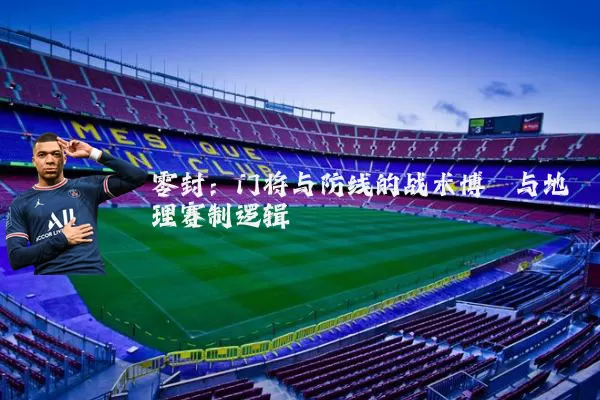 零封：门将与防线的战术博弈与地理赛制逻辑