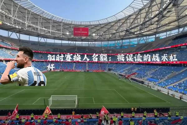 加时赛换人名额：被误读的战术杠杆