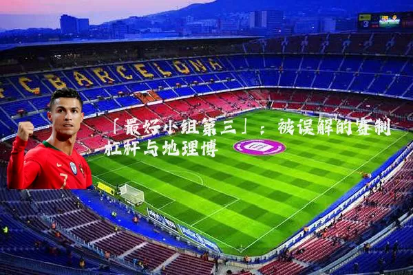 「最好小组第三」：被误解的赛制杠杆与地理博弈