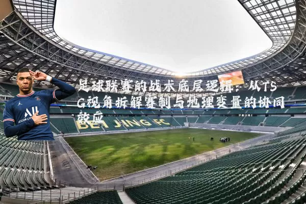 足球联赛的战术底层逻辑：从TSG视角拆解赛制与地理变量的协同效应
