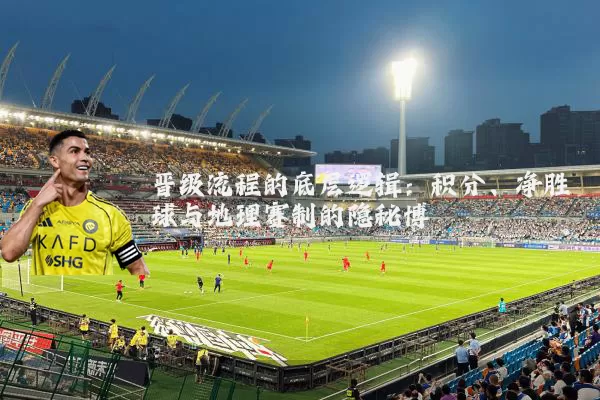 晋级流程的底层逻辑：积分、净胜球与地理赛制的隐秘博弈