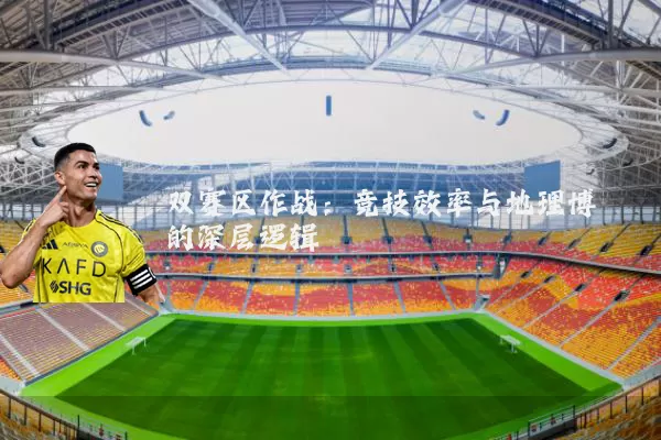 双赛区作战:竞技效率与地理博弈的深层逻辑