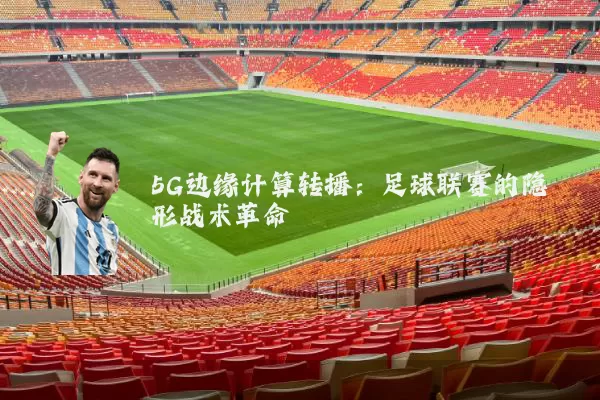 5G边缘计算转播：足球联赛的隐形战术革命