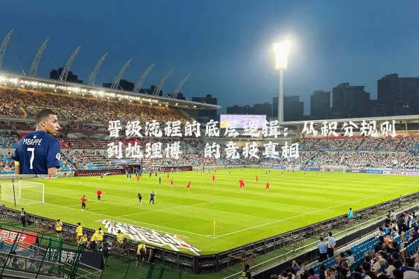 晋级流程的底层逻辑：从积分规则到地理博弈的竞技真相
