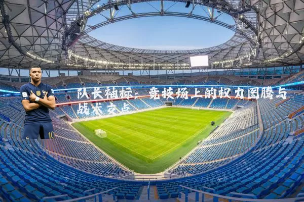 队长袖标:竞技场上的权力图腾与战术支点