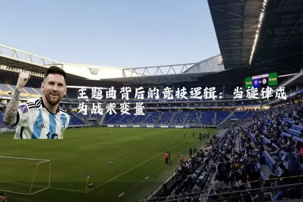 主题曲背后的竞技逻辑:当旋律成为战术变量