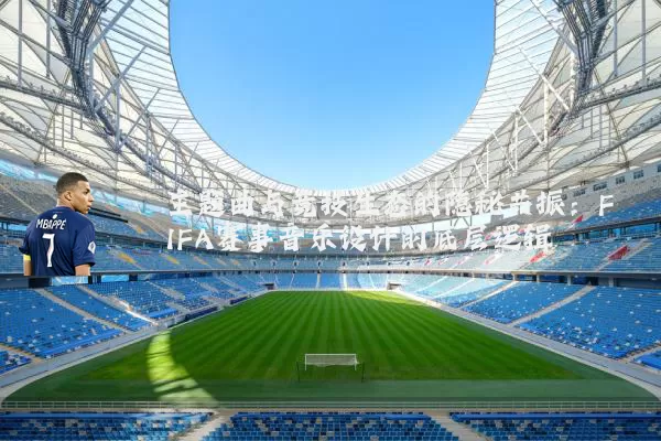 主题曲与竞技生态的隐秘共振：FIFA赛事音乐设计的底层逻辑