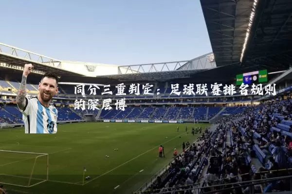 同分三重判定:足球联赛排名规则的深层博弈