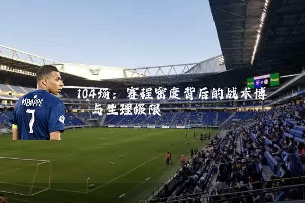 104场：赛程密度背后的战术博弈与生理极限